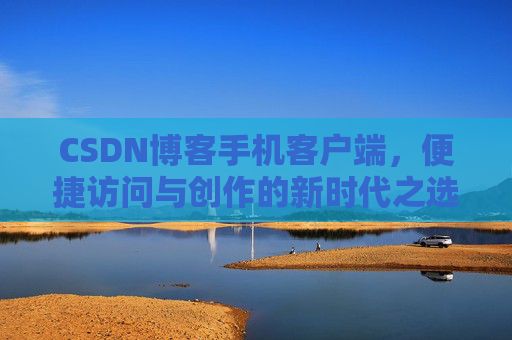 CSDN博客手机客户端，便捷访问与创作的新时代之选
